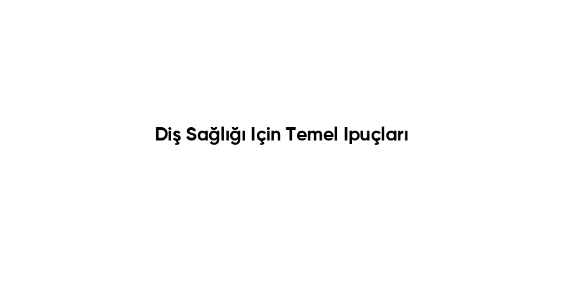 Diş Sağlığı Için Temel Ipuçları