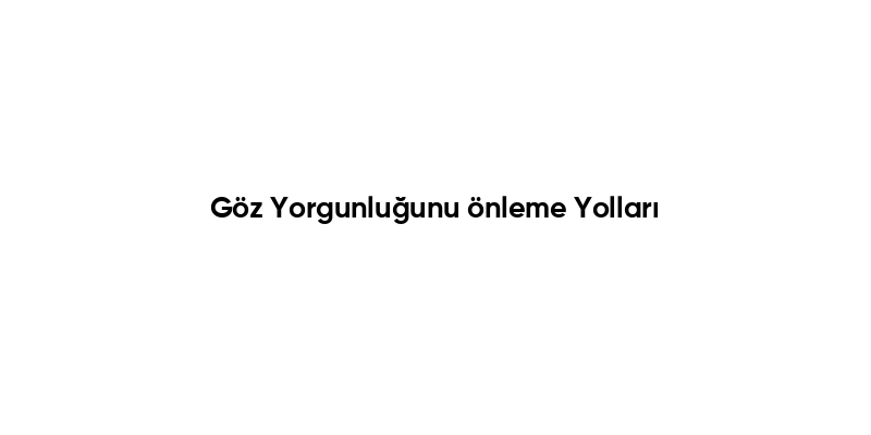 Göz Yorgunluğunu önleme Yolları